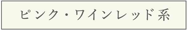 ピンク・ワインレッド系