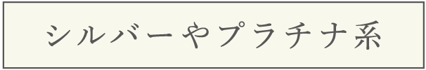シルバーやプラチナ系