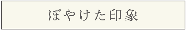 ぼやけた印象